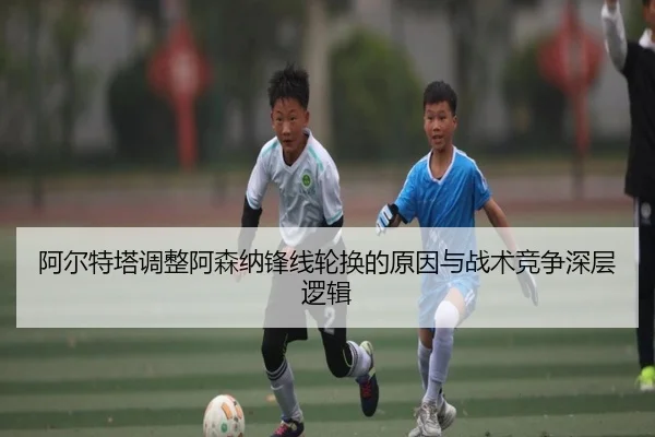 阿尔特塔调整阿森纳锋线轮换的原因与战术竞争深层逻辑