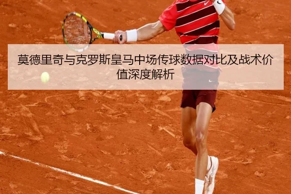 莫德里奇与克罗斯皇马中场传球数据对比及战术价值深度解析